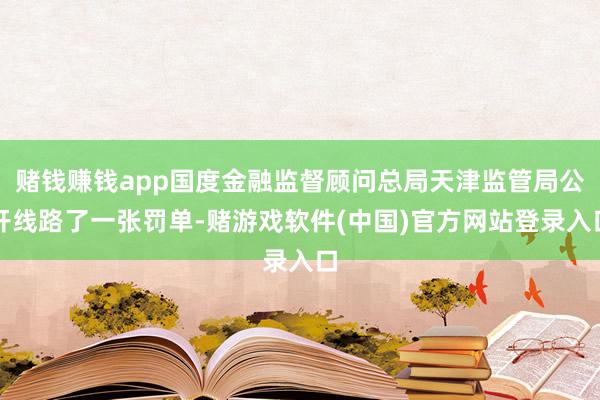 赌钱赚钱app国度金融监督顾问总局天津监管局公开线路了一张罚单-赌游戏软件(中国)官方网站登录入口