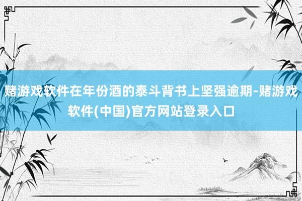 赌游戏软件在年份酒的泰斗背书上坚强逾期-赌游戏软件(中国)官方网站登录入口