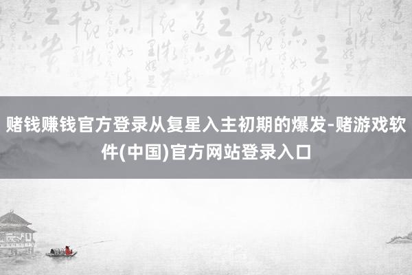 赌钱赚钱官方登录从复星入主初期的爆发-赌游戏软件(中国)官方网站登录入口