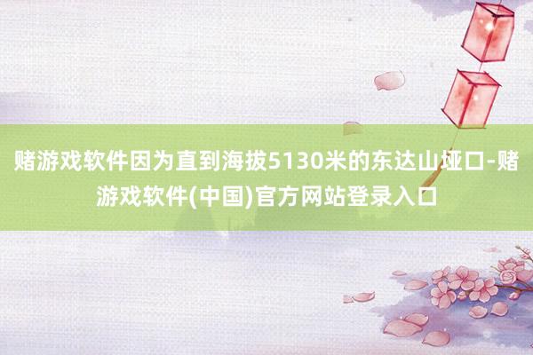 赌游戏软件因为直到海拔5130米的东达山垭口-赌游戏软件(中国)官方网站登录入口