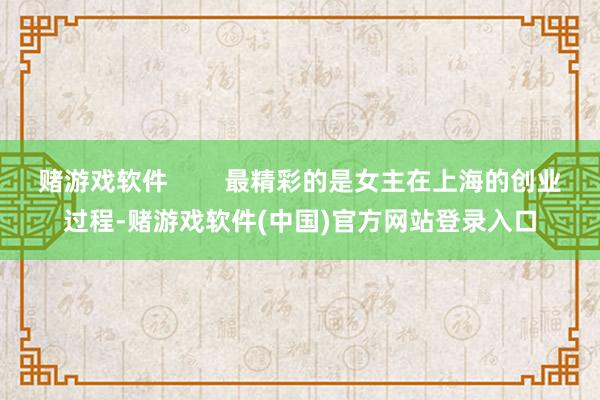 赌游戏软件        最精彩的是女主在上海的创业过程-赌游戏软件(中国)官方网站登录入口