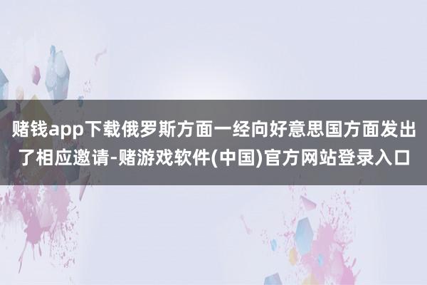 赌钱app下载俄罗斯方面一经向好意思国方面发出了相应邀请-赌游戏软件(中国)官方网站登录入口