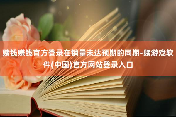 赌钱赚钱官方登录在销量未达预期的同期-赌游戏软件(中国)官方网站登录入口