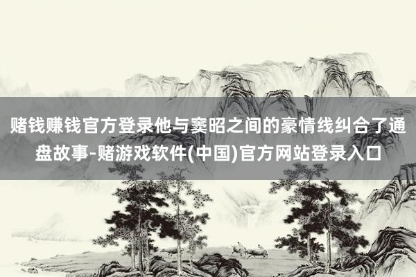 赌钱赚钱官方登录他与窦昭之间的豪情线纠合了通盘故事-赌游戏软件(中国)官方网站登录入口