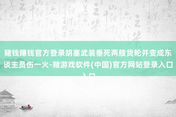 赌钱赚钱官方登录胡塞武装垂死两艘货轮并变成东谈主员伤一火-赌游戏软件(中国)官方网站登录入口