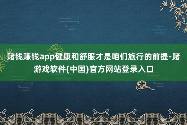 赌钱赚钱app健康和舒服才是咱们旅行的前提-赌游戏软件(中国)官方网站登录入口