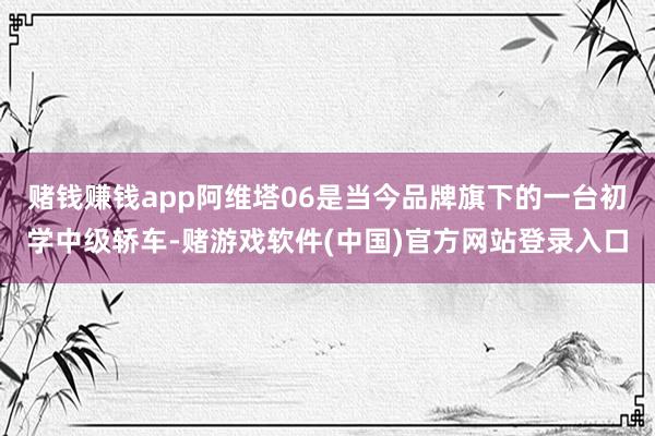 赌钱赚钱app阿维塔06是当今品牌旗下的一台初学中级轿车-赌游戏软件(中国)官方网站登录入口
