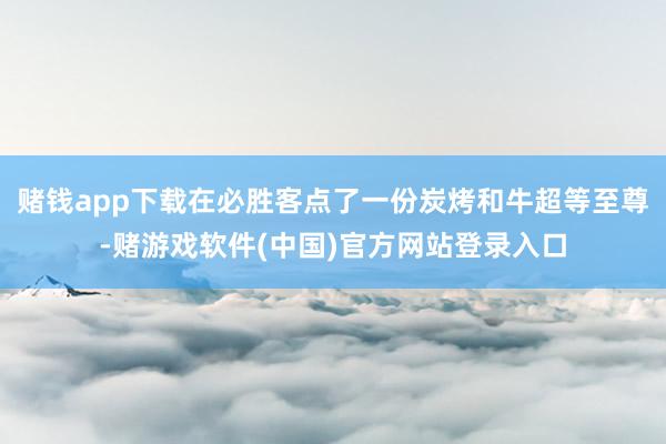 赌钱app下载在必胜客点了一份炭烤和牛超等至尊-赌游戏软件(中国)官方网站登录入口