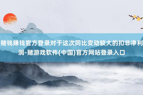 赌钱赚钱官方登录对于这次同比变动较大的扣非净利润-赌游戏软件(中国)官方网站登录入口