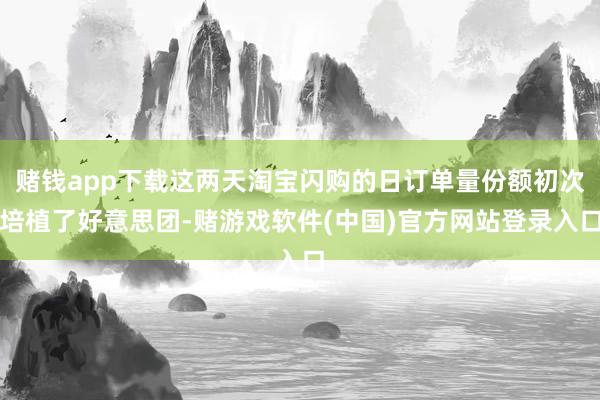 赌钱app下载这两天淘宝闪购的日订单量份额初次培植了好意思团-赌游戏软件(中国)官方网站登录入口