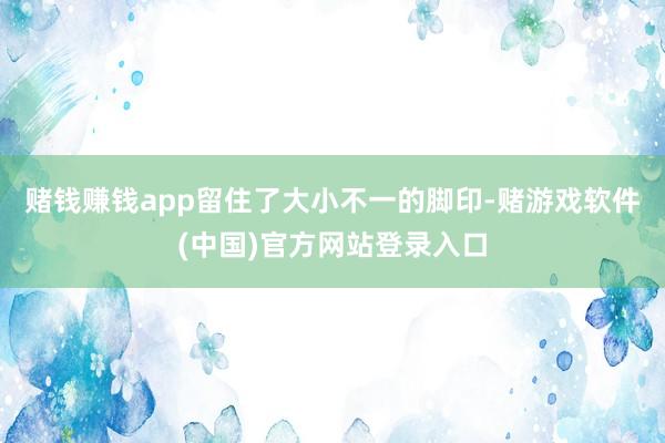 赌钱赚钱app留住了大小不一的脚印-赌游戏软件(中国)官方网站登录入口