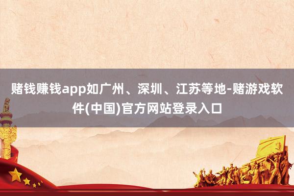 赌钱赚钱app如广州、深圳、江苏等地-赌游戏软件(中国)官方网站登录入口