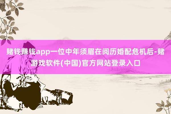 赌钱赚钱app一位中年须眉在阅历婚配危机后-赌游戏软件(中国)官方网站登录入口