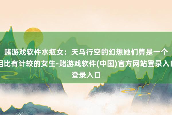 赌游戏软件水瓶女：天马行空的幻想她们算是一个相比有计较的女生-赌游戏软件(中国)官方网站登录入口