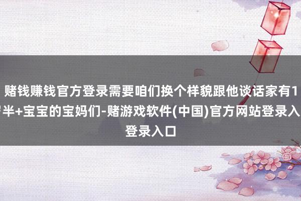 赌钱赚钱官方登录需要咱们换个样貌跟他谈话家有1岁半+宝宝的宝妈们-赌游戏软件(中国)官方网站登录入口