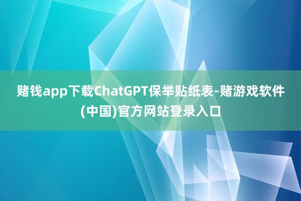 赌钱app下载ChatGPT保举贴纸表-赌游戏软件(中国)官方网站登录入口