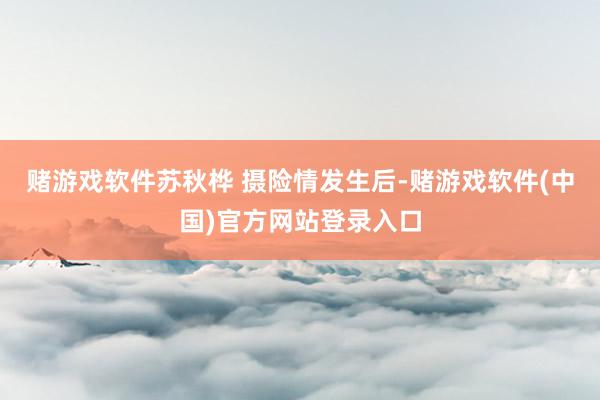 赌游戏软件苏秋桦 摄　　险情发生后-赌游戏软件(中国)官方网站登录入口