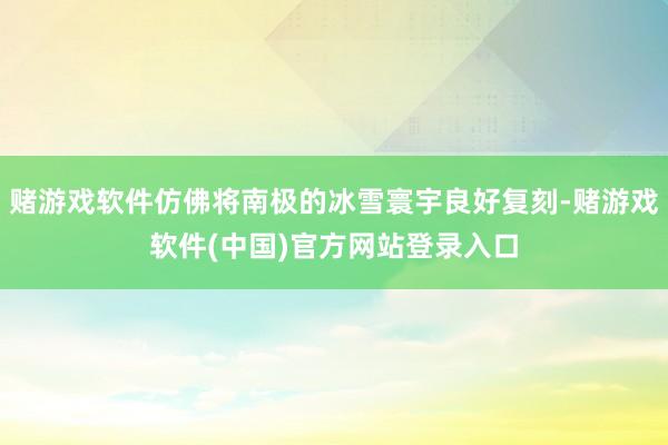 赌游戏软件仿佛将南极的冰雪寰宇良好复刻-赌游戏软件(中国)官方网站登录入口