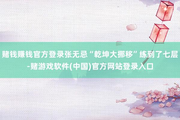 赌钱赚钱官方登录张无忌“乾坤大挪移”练到了七层-赌游戏软件(中国)官方网站登录入口