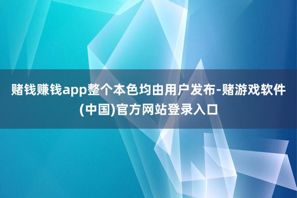 赌钱赚钱app整个本色均由用户发布-赌游戏软件(中国)官方网站登录入口