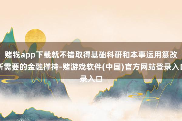 赌钱app下载就不错取得基础科研和本事运用篡改所需要的金融撑持-赌游戏软件(中国)官方网站登录入口