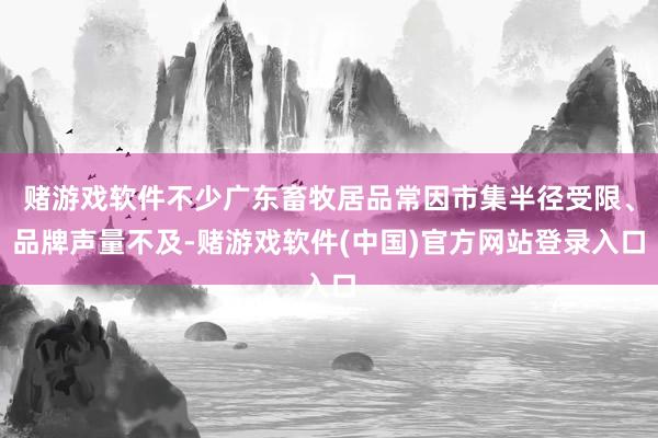 赌游戏软件不少广东畜牧居品常因市集半径受限、品牌声量不及-赌游戏软件(中国)官方网站登录入口