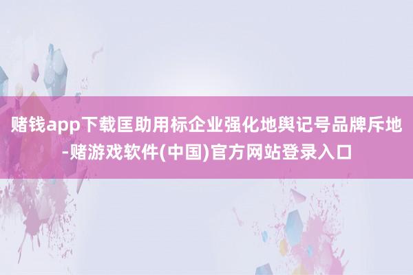 赌钱app下载匡助用标企业强化地舆记号品牌斥地-赌游戏软件(中国)官方网站登录入口
