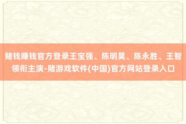 赌钱赚钱官方登录王宝强、陈明昊、陈永胜、王智领衔主演-赌游戏软件(中国)官方网站登录入口