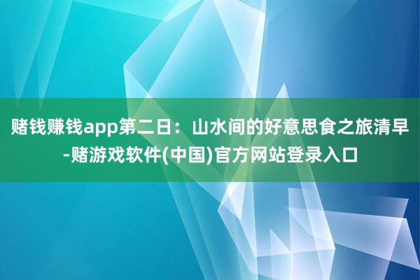 赌钱赚钱app第二日：山水间的好意思食之旅清早-赌游戏软件(中国)官方网站登录入口