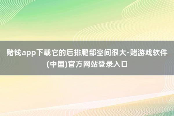 赌钱app下载它的后排腿部空间很大-赌游戏软件(中国)官方网站登录入口
