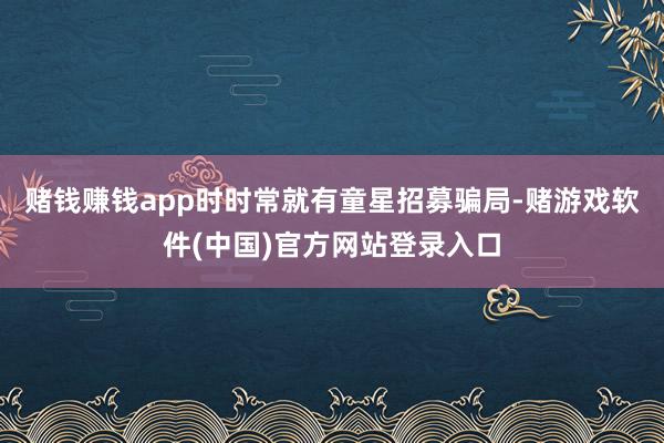 赌钱赚钱app时时常就有童星招募骗局-赌游戏软件(中国)官方网站登录入口