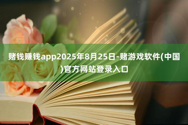 赌钱赚钱app2025年8月25日-赌游戏软件(中国)官方网站登录入口