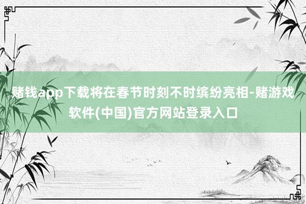 赌钱app下载将在春节时刻不时缤纷亮相-赌游戏软件(中国)官方网站登录入口