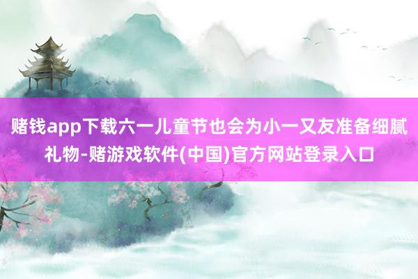 赌钱app下载六一儿童节也会为小一又友准备细腻礼物-赌游戏软件(中国)官方网站登录入口