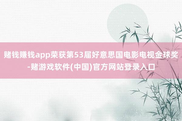 赌钱赚钱app荣获第53届好意思国电影电视金球奖-赌游戏软件(中国)官方网站登录入口