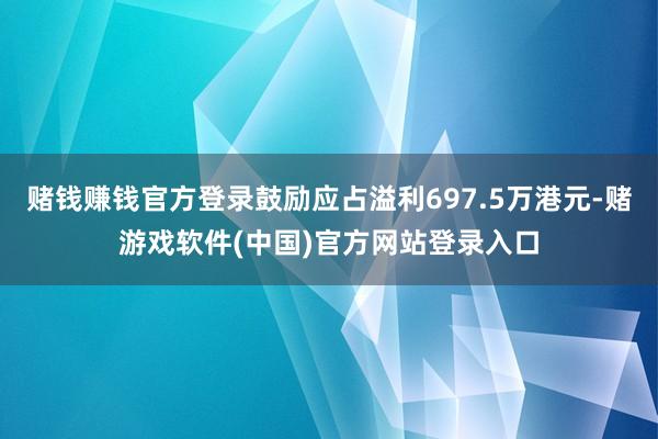 赌钱赚钱官方登录鼓励应占溢利697.5万港元-赌游戏软件(中国)官方网站登录入口