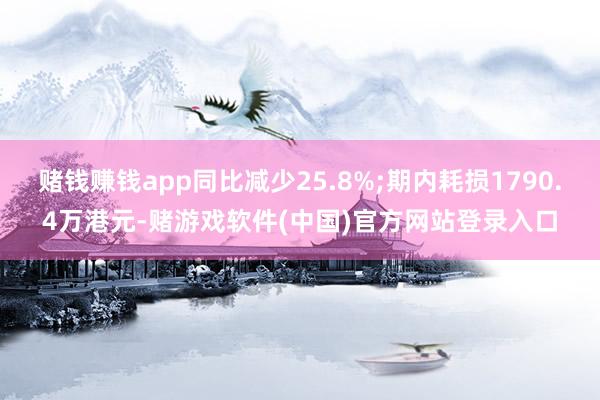 赌钱赚钱app同比减少25.8%;期内耗损1790.4万港元-赌游戏软件(中国)官方网站登录入口