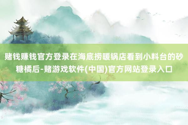 赌钱赚钱官方登录在海底捞暖锅店看到小料台的砂糖橘后-赌游戏软件(中国)官方网站登录入口