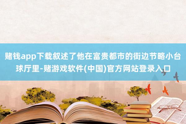 赌钱app下载叙述了他在富贵都市的街边节略小台球厅里-赌游戏软件(中国)官方网站登录入口