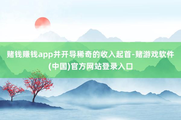 赌钱赚钱app并开导稀奇的收入起首-赌游戏软件(中国)官方网站登录入口