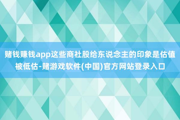赌钱赚钱app这些商社股给东说念主的印象是估值被低估-赌游戏软件(中国)官方网站登录入口