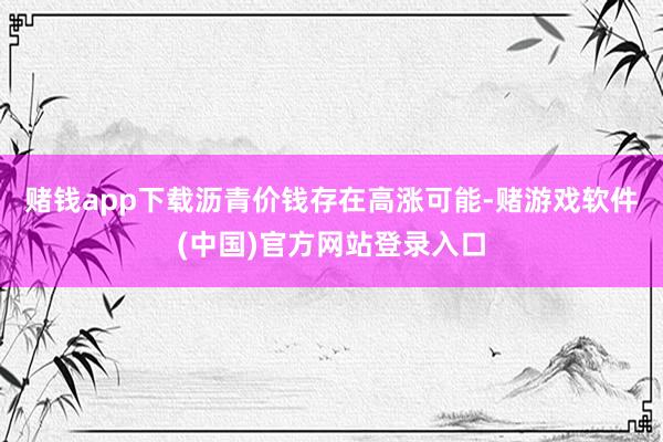 赌钱app下载沥青价钱存在高涨可能-赌游戏软件(中国)官方网站登录入口