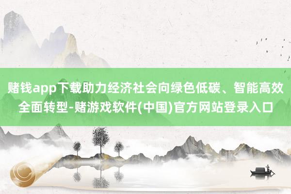 赌钱app下载助力经济社会向绿色低碳、智能高效全面转型-赌游戏软件(中国)官方网站登录入口