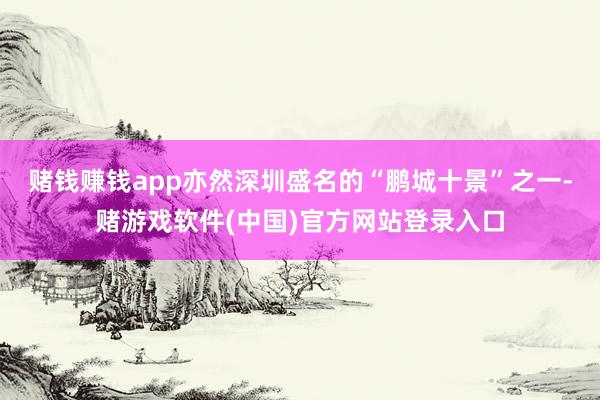 赌钱赚钱app亦然深圳盛名的“鹏城十景”之一-赌游戏软件(中国)官方网站登录入口