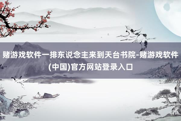 赌游戏软件一排东说念主来到天台书院-赌游戏软件(中国)官方网站登录入口