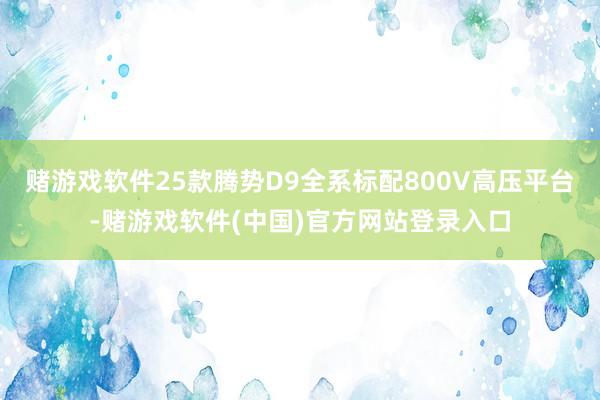 赌游戏软件25款腾势D9全系标配800V高压平台-赌游戏软件(中国)官方网站登录入口