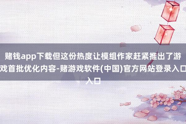 赌钱app下载但这份热度让模组作家赶紧推出了游戏首批优化内容-赌游戏软件(中国)官方网站登录入口